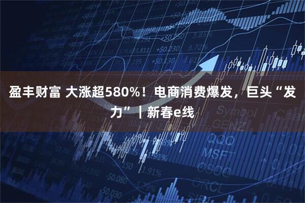 盈丰财富 大涨超580%！电商消费爆发，巨头“发力”｜新春e线