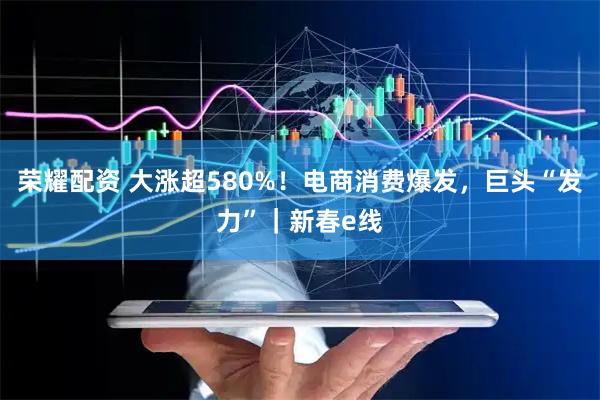 荣耀配资 大涨超580%！电商消费爆发，巨头“发力”｜新春e线