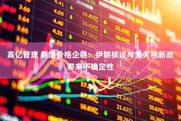 高亿管理 原油价格企稳：伊朗核谈与美关税新政带来不确定性