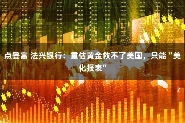 点登富 法兴银行：重估黄金救不了美国，只能“美化报表”