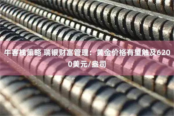 牛客栈策略 瑞银财富管理：黄金价格有望触及6200美元/盎司