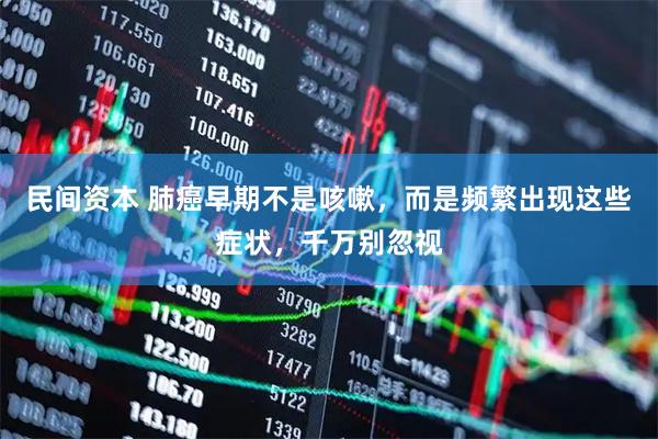 民间资本 肺癌早期不是咳嗽，而是频繁出现这些症状，千万别忽视