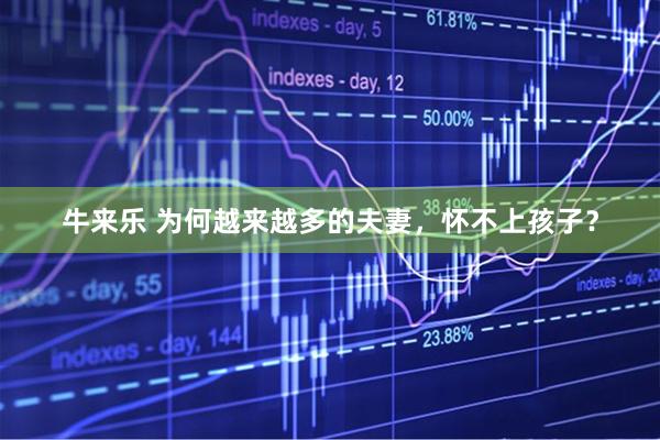 牛来乐 为何越来越多的夫妻，怀不上孩子？