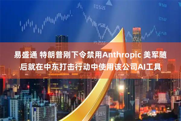 易盛通 特朗普刚下令禁用Anthropic 美军随后就在中东打击行动中使用该公司AI工具