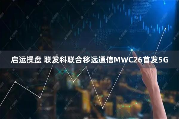启运操盘 联发科联合移远通信MWC26首发5G