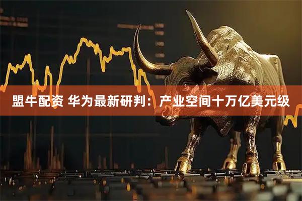 盟牛配资 华为最新研判：产业空间十万亿美元级