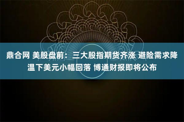 鼎合网 美股盘前：三大股指期货齐涨 避险需求降温下美元小幅回落 博通财报即将公布