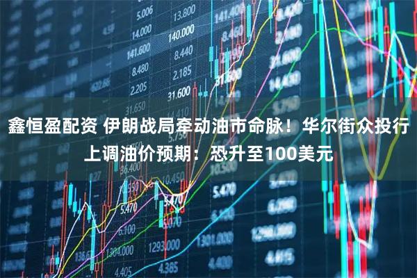 鑫恒盈配资 伊朗战局牵动油市命脉！华尔街众投行上调油价预期：恐升至100美元