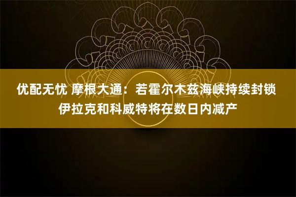 优配无忧 摩根大通：若霍尔木兹海峡持续封锁 伊拉克和科威特将在数日内减产