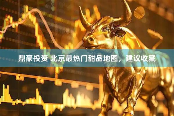 鼎豪投资 北京最热门甜品地图，建议收藏