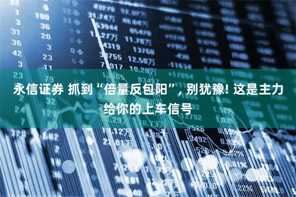 永信证券 抓到“倍量反包阳”, 别犹豫! 这是主力给你的上车信号