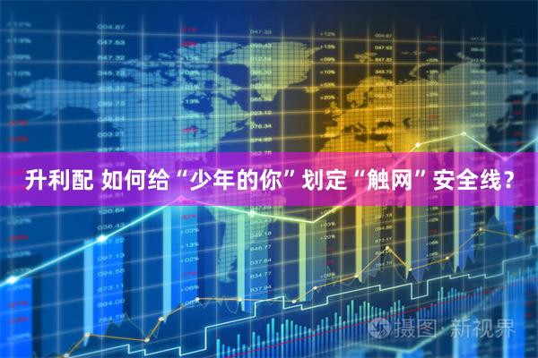 升利配 如何给“少年的你”划定“触网”安全线？