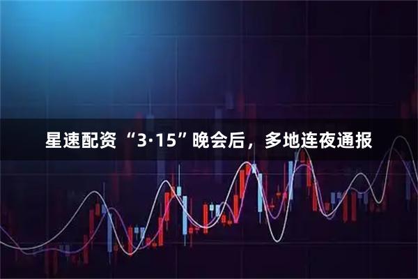 星速配资 “3·15”晚会后，多地连夜通报