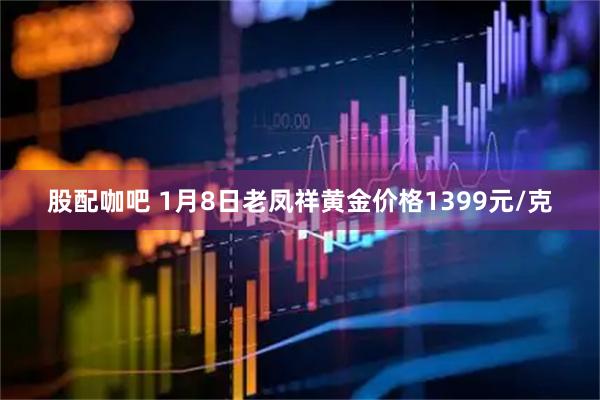 股配咖吧 1月8日老凤祥黄金价格1399元/克