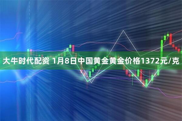 大牛时代配资 1月8日中国黄金黄金价格1372元/克