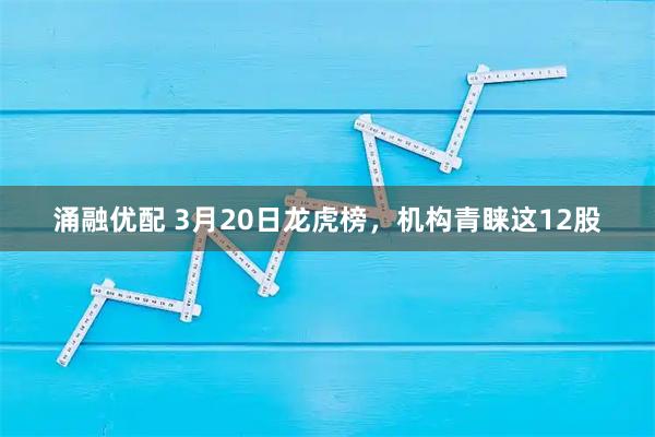 涌融优配 3月20日龙虎榜，机构青睐这12股