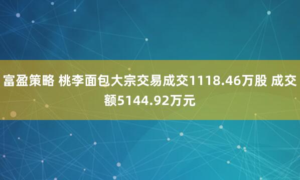 富盈策略 桃李面包大宗交易成交1118.46万股 成交额5144.92万元