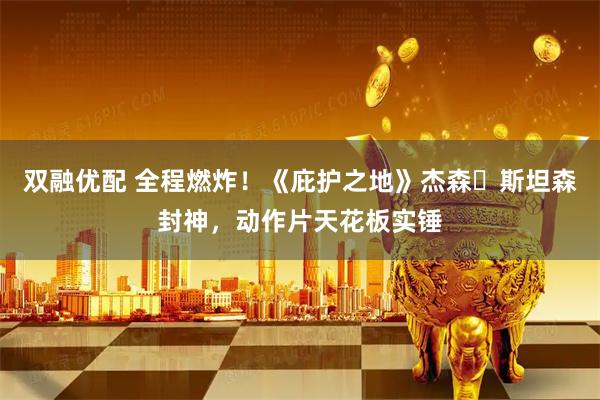 双融优配 全程燃炸！《庇护之地》杰森・斯坦森封神，动作片天花板实锤