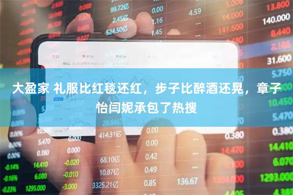 大盈家 礼服比红毯还红，步子比醉酒还晃，章子怡闫妮承包了热搜