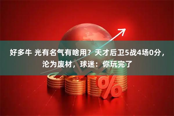好多牛 光有名气有啥用？天才后卫5战4场0分，沦为废材，球迷：你玩完了