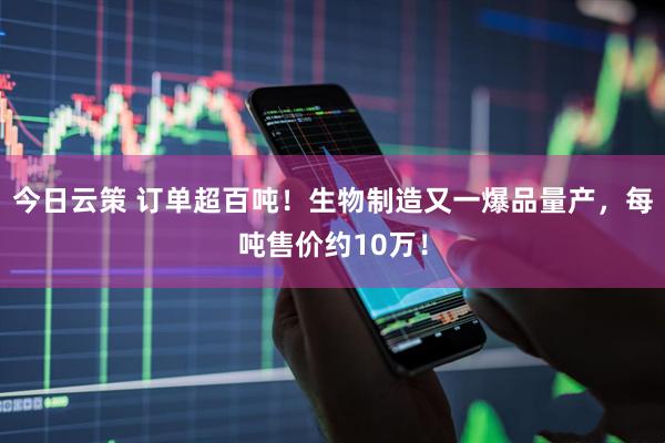 今日云策 订单超百吨！生物制造又一爆品量产，每吨售价约10万！