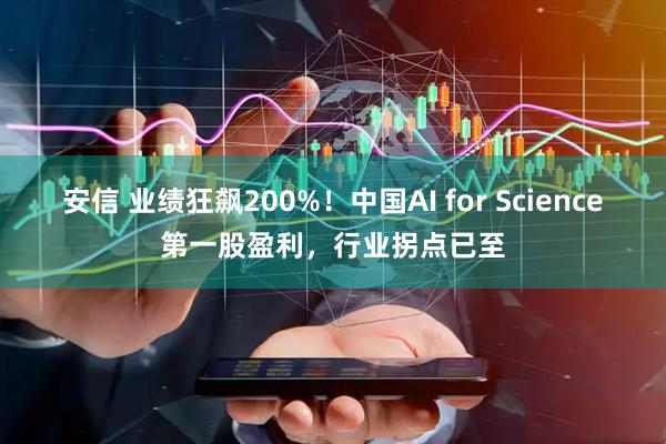 安信 业绩狂飙200%！中国AI for Science第一股盈利，行业拐点已至
