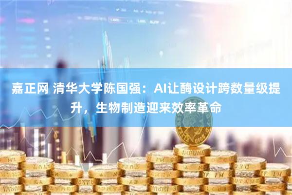 嘉正网 清华大学陈国强：AI让酶设计跨数量级提升，生物制造迎来效率革命