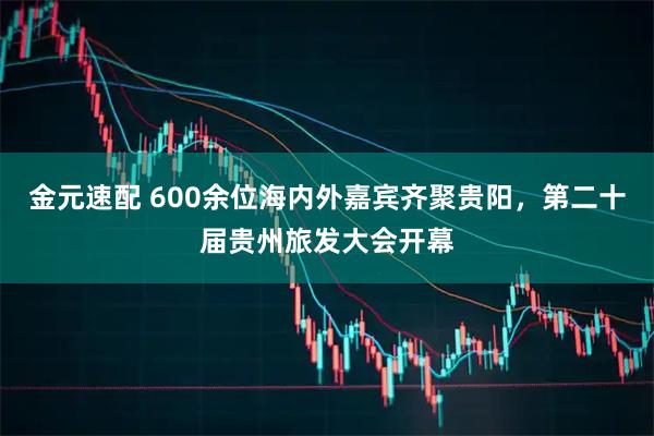 金元速配 600余位海内外嘉宾齐聚贵阳，第二十届贵州旅发大会开幕