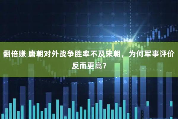 翻倍赚 唐朝对外战争胜率不及宋朝，为何军事评价反而更高？