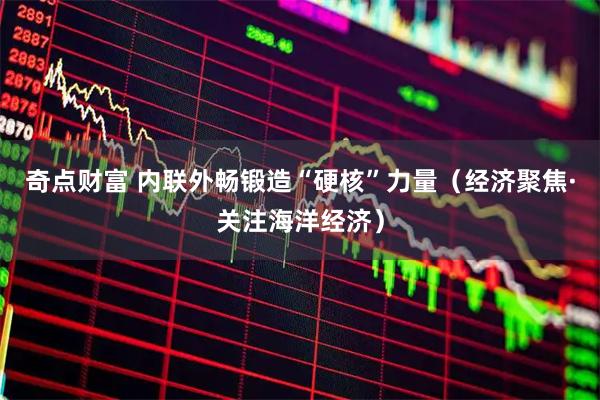 奇点财富 内联外畅锻造“硬核”力量（经济聚焦·关注海洋经济）