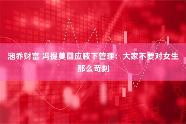 涵乔财富 冯提莫回应腋下管理：大家不要对女生那么苛刻