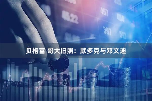 贝格富 哥大旧照：默多克与邓文迪