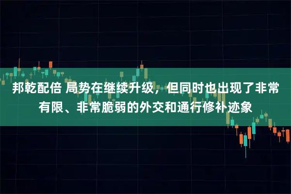 邦乾配倍 局势在继续升级，但同时也出现了非常有限、非常脆弱的外交和通行修补迹象