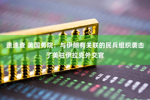 速速查 美国务院：与伊朗有关联的民兵组织袭击了美驻伊拉克外交官