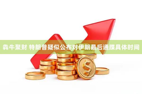 犇牛聚财 特朗普疑似公布对伊朗最后通牒具体时间