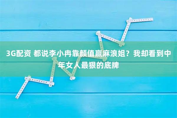 3G配资 都说李小冉靠颜值赢麻浪姐？我却看到中年女人最狠的底牌