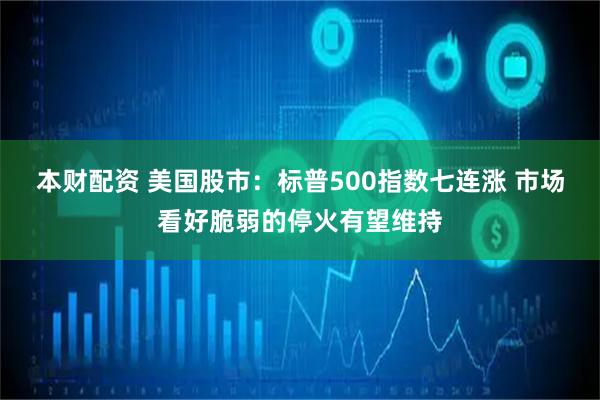 本财配资 美国股市：标普500指数七连涨 市场看好脆弱的停火有望维持