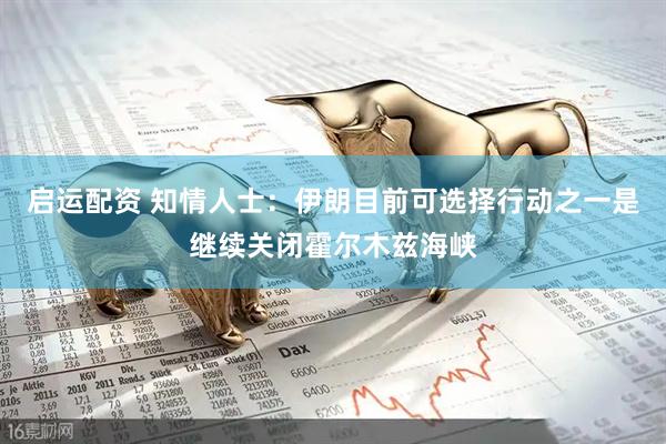 启运配资 知情人士：伊朗目前可选择行动之一是继续关闭霍尔木兹海峡