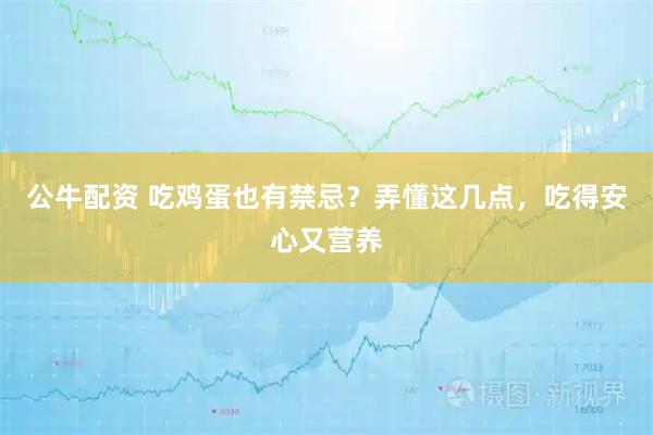 公牛配资 吃鸡蛋也有禁忌？弄懂这几点，吃得安心又营养