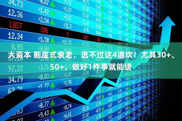 大资本 断崖式衰老，逃不过这4道坎！尤其30+、50+，做好1件事就能缓