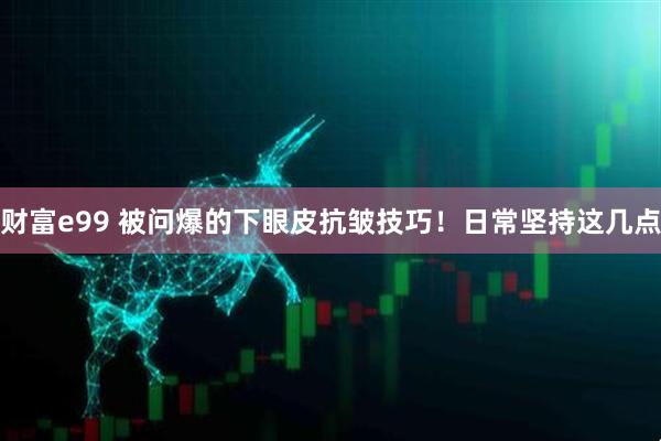 财富e99 被问爆的下眼皮抗皱技巧！日常坚持这几点