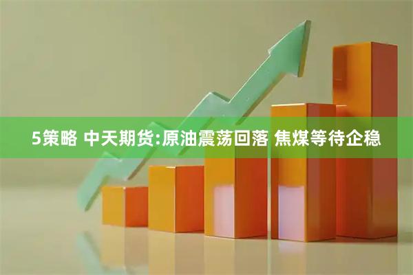5策略 中天期货:原油震荡回落 焦煤等待企稳