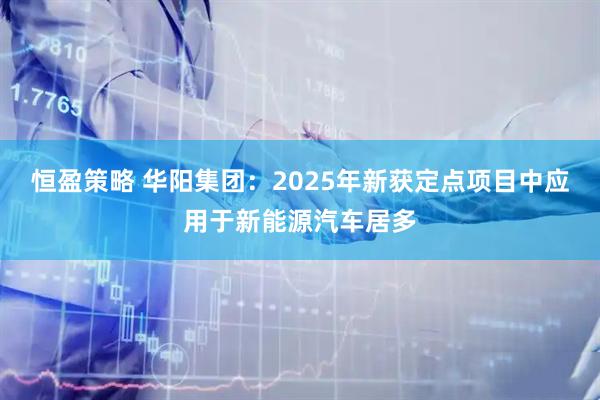 恒盈策略 华阳集团：2025年新获定点项目中应用于新能源汽车居多