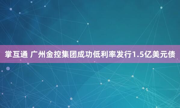 掌互通 广州金控集团成功低利率发行1.5亿美元债