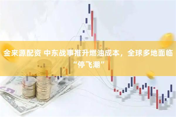 金来源配资 中东战事推升燃油成本，全球多地面临“停飞潮”