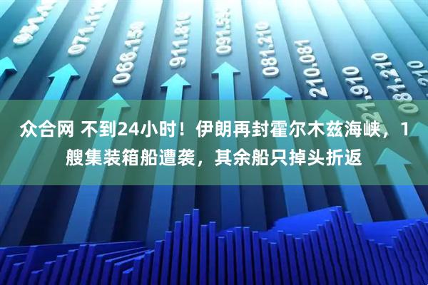 众合网 不到24小时！伊朗再封霍尔木兹海峡，1艘集装箱船遭袭，其余船只掉头折返