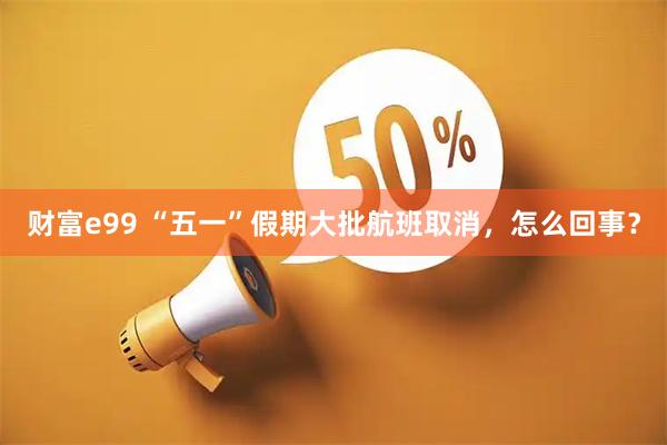 财富e99 “五一”假期大批航班取消，怎么回事？