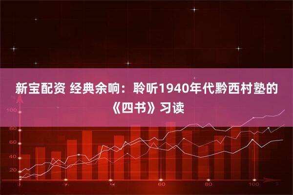 新宝配资 经典余响：聆听1940年代黔西村塾的《四书》习读