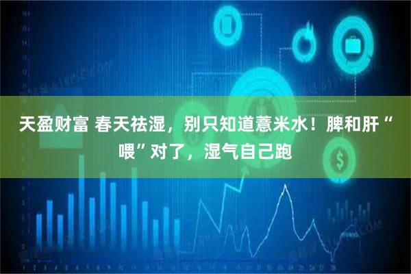 天盈财富 春天祛湿，别只知道薏米水！脾和肝“喂”对了，湿气自己跑
