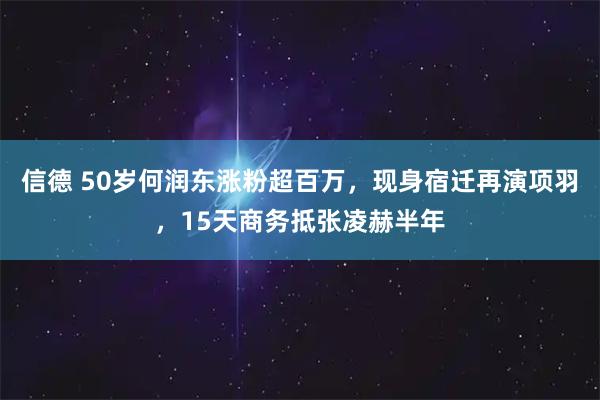 信德 50岁何润东涨粉超百万，现身宿迁再演项羽，15天商务抵张凌赫半年
